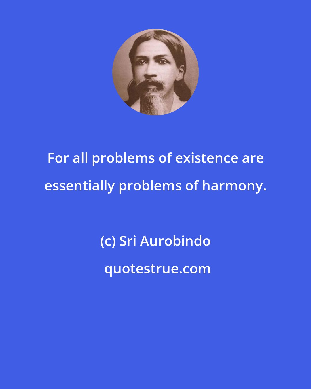 Sri Aurobindo: For all problems of existence are essentially problems of harmony.