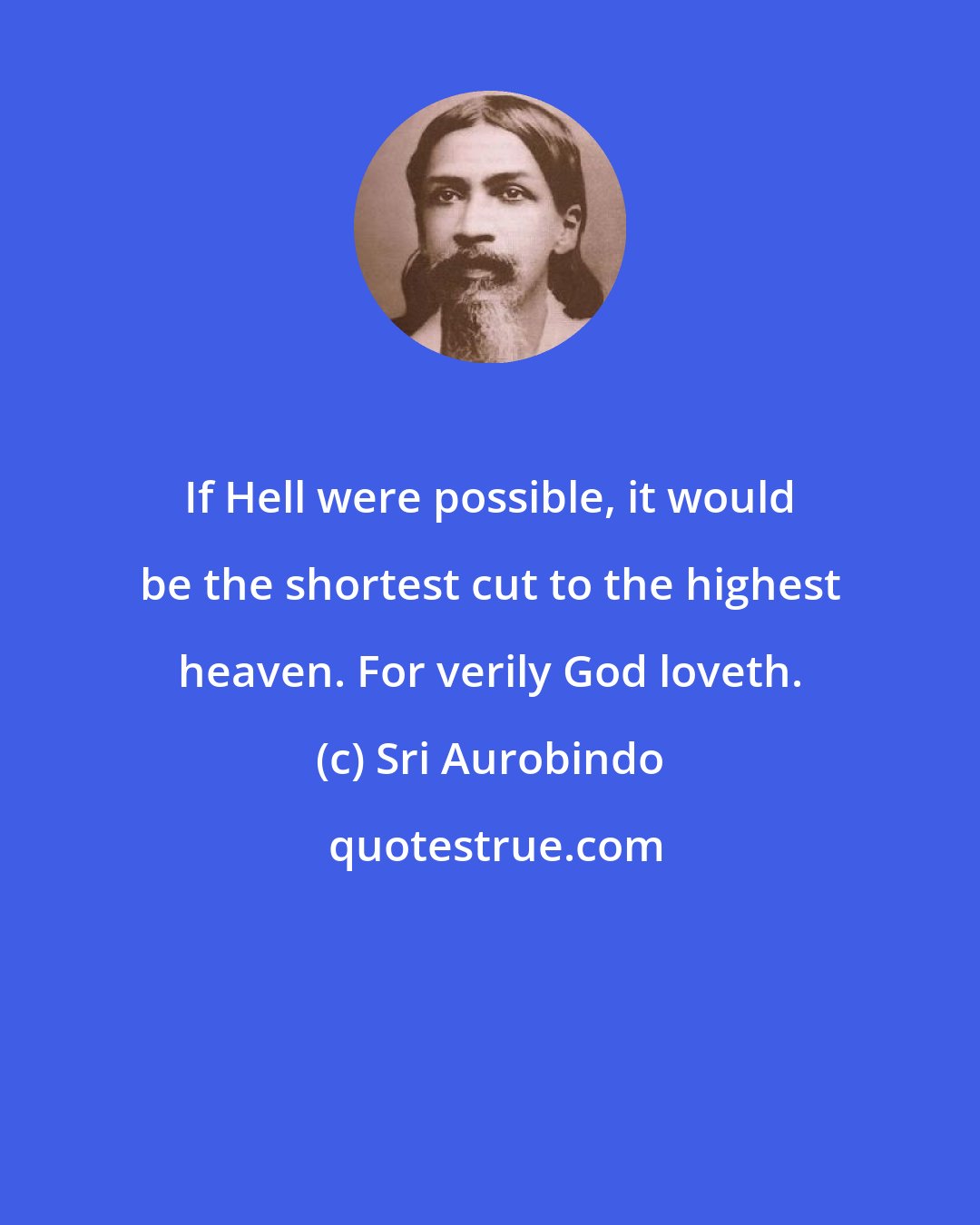 Sri Aurobindo: If Hell were possible, it would be the shortest cut to the highest heaven. For verily God loveth.