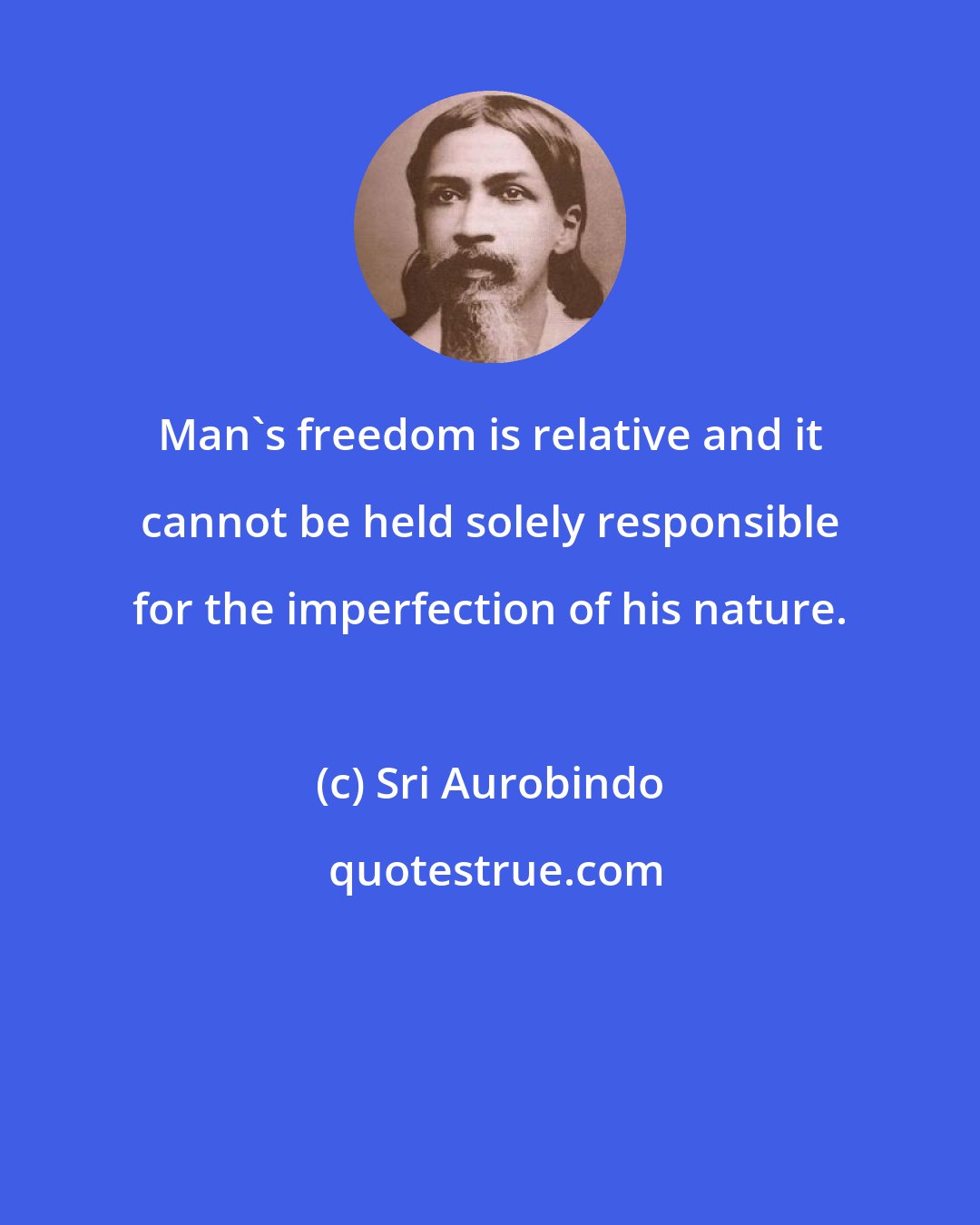 Sri Aurobindo: Man's freedom is relative and it cannot be held solely responsible for the imperfection of his nature.