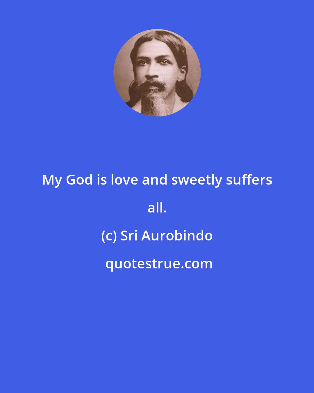 Sri Aurobindo: My God is love and sweetly suffers all.