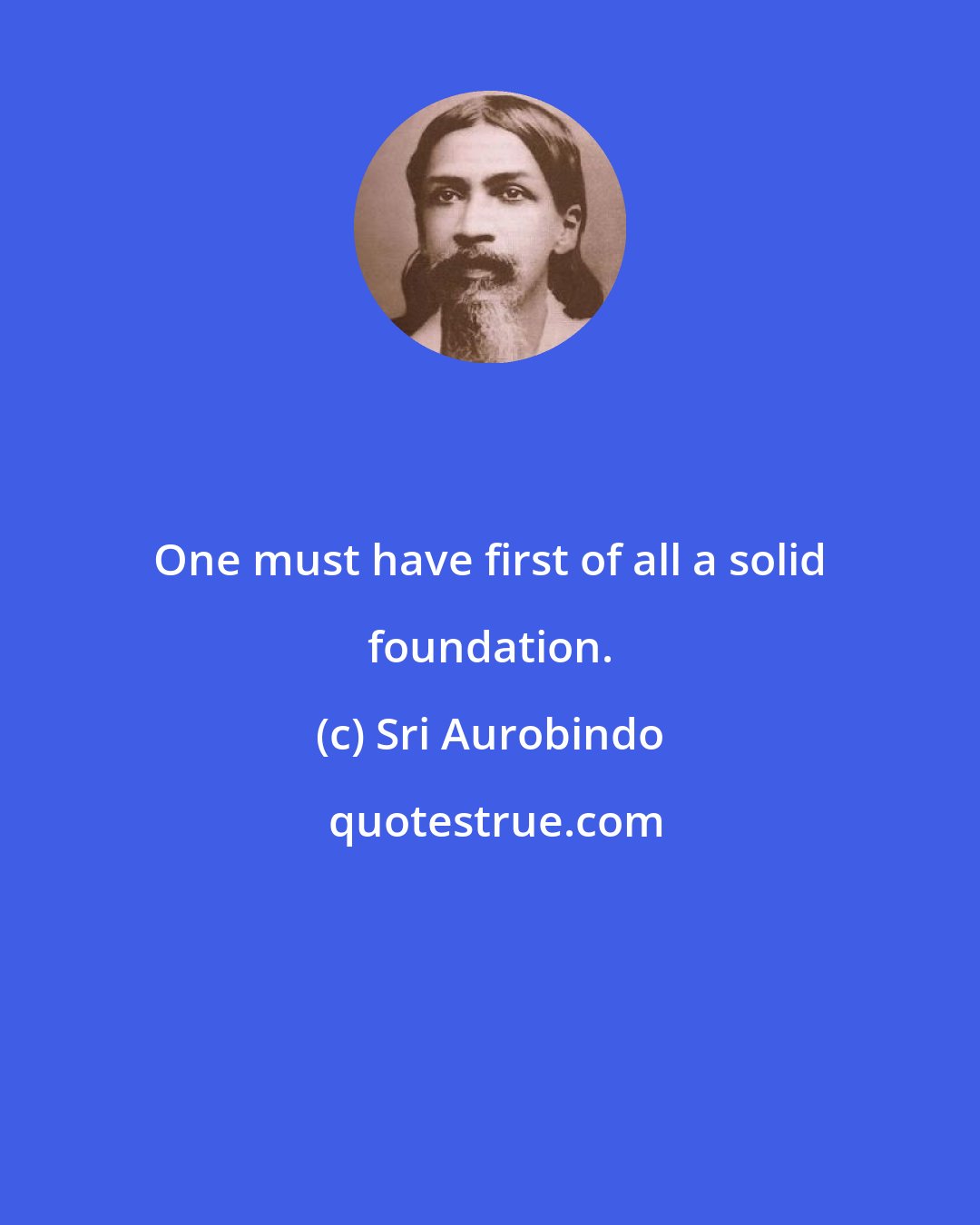 Sri Aurobindo: One must have first of all a solid foundation.