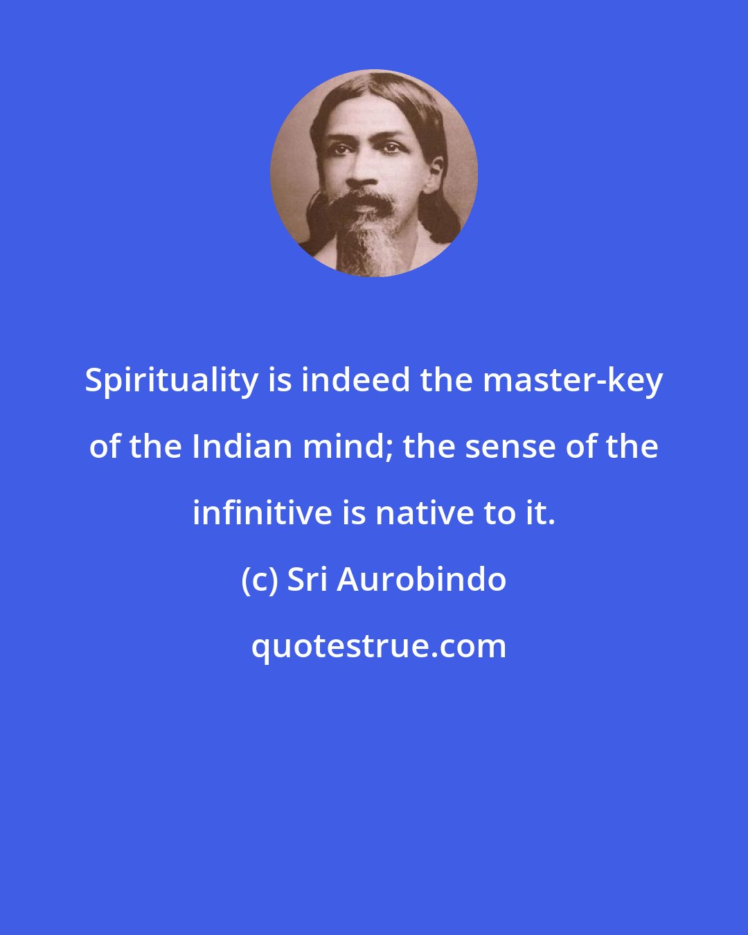 Sri Aurobindo: Spirituality is indeed the master-key of the Indian mind; the sense of the infinitive is native to it.