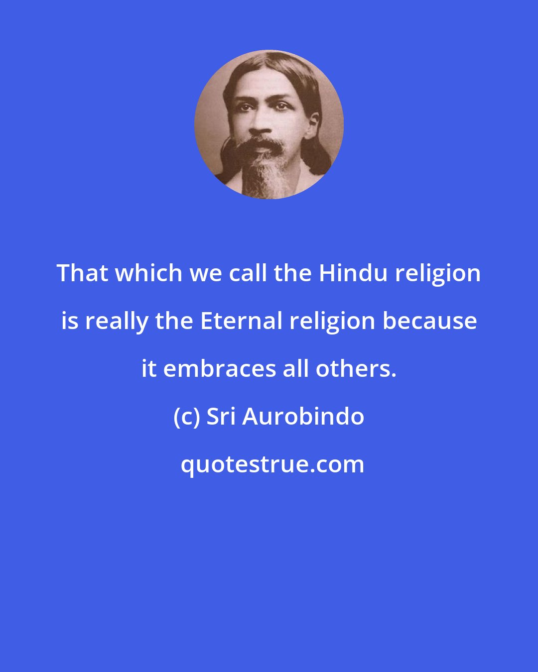 Sri Aurobindo: That which we call the Hindu religion is really the Eternal religion because it embraces all others.