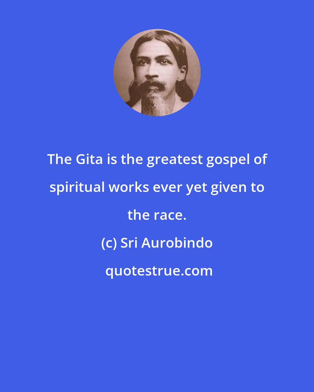 Sri Aurobindo: The Gita is the greatest gospel of spiritual works ever yet given to the race.