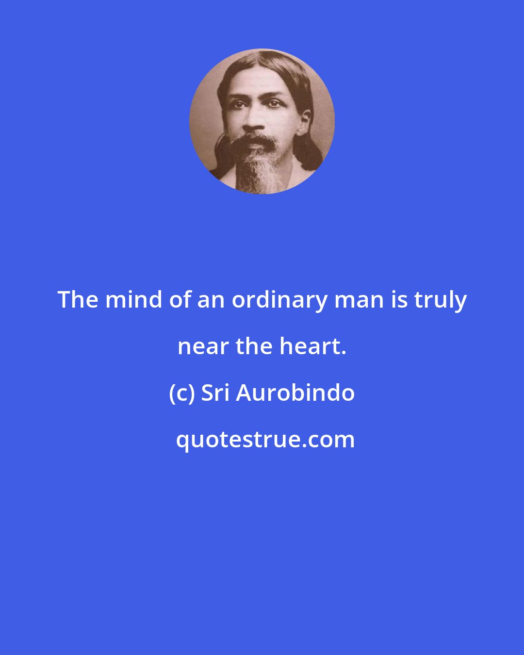 Sri Aurobindo: The mind of an ordinary man is truly near the heart.