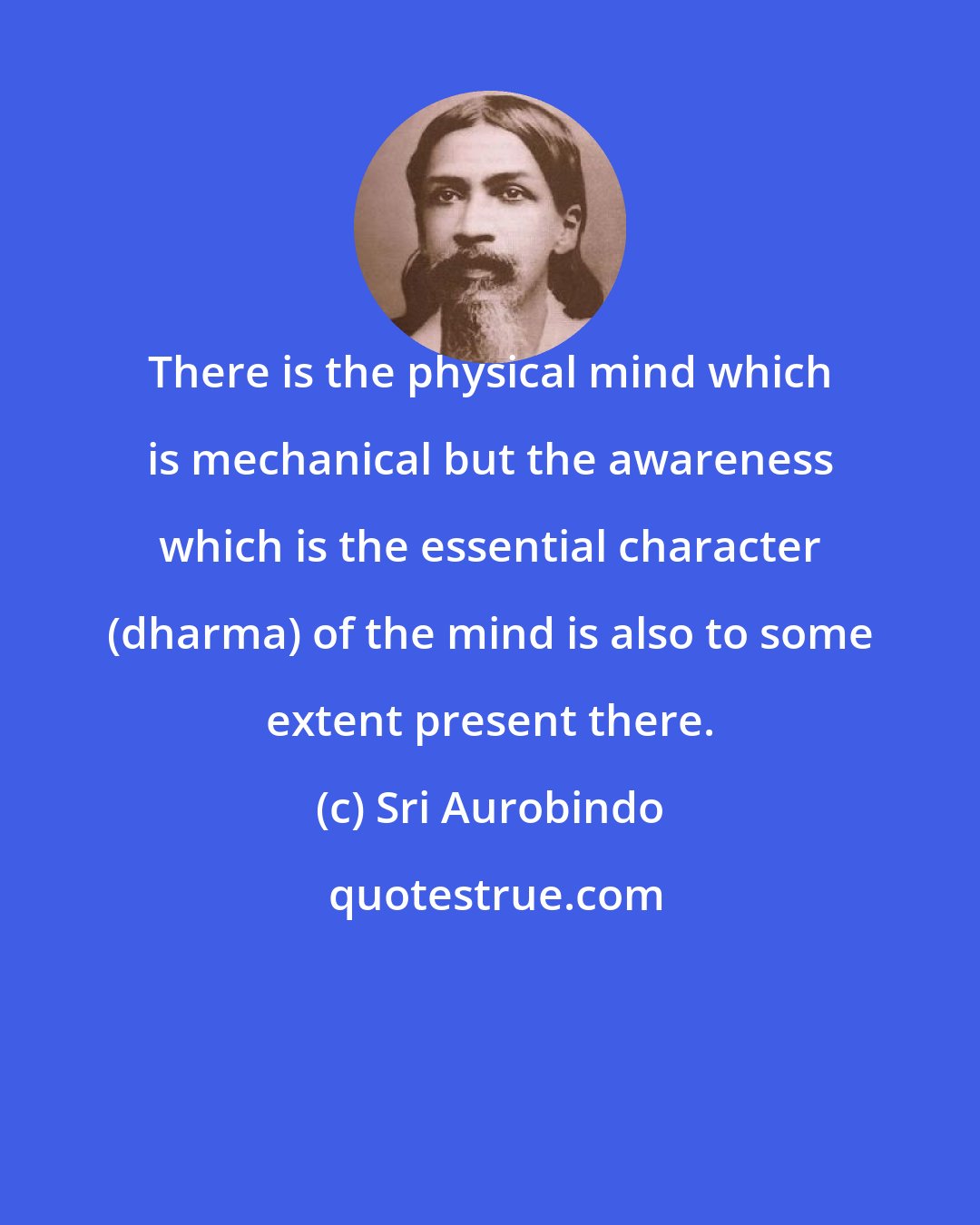 Sri Aurobindo: There is the physical mind which is mechanical but the awareness which is the essential character (dharma) of the mind is also to some extent present there.