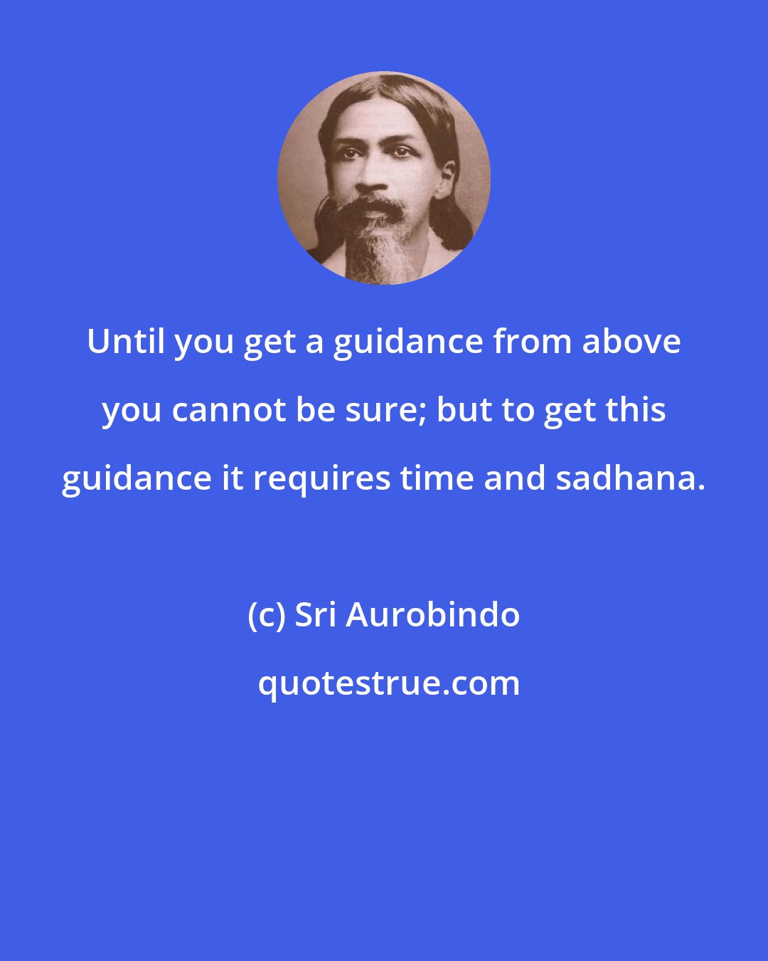 Sri Aurobindo: Until you get a guidance from above you cannot be sure; but to get this guidance it requires time and sadhana.