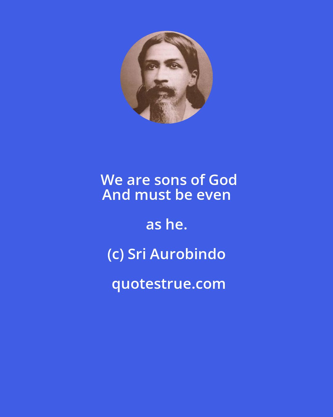 Sri Aurobindo: We are sons of God
 And must be even as he.