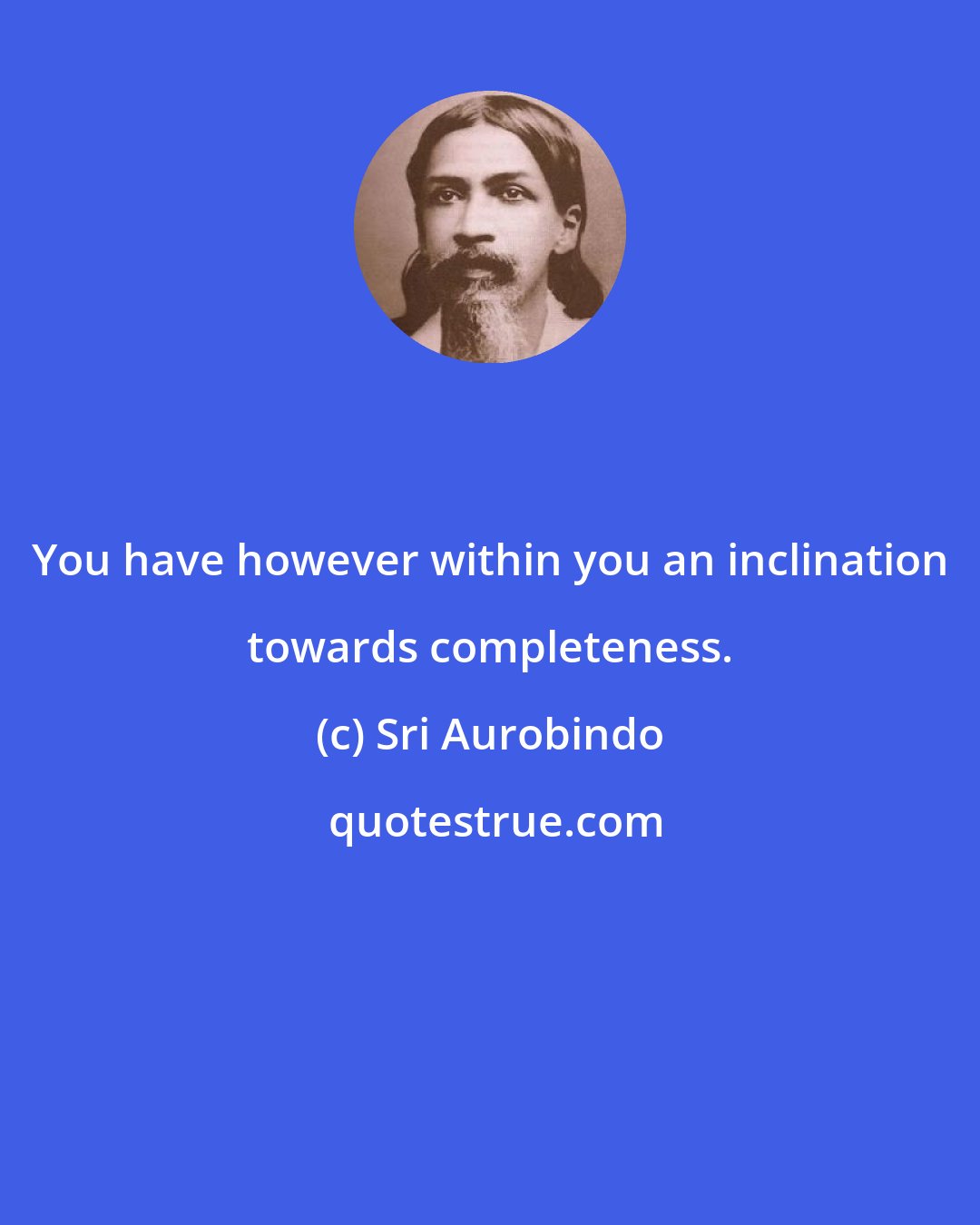 Sri Aurobindo: You have however within you an inclination towards completeness.