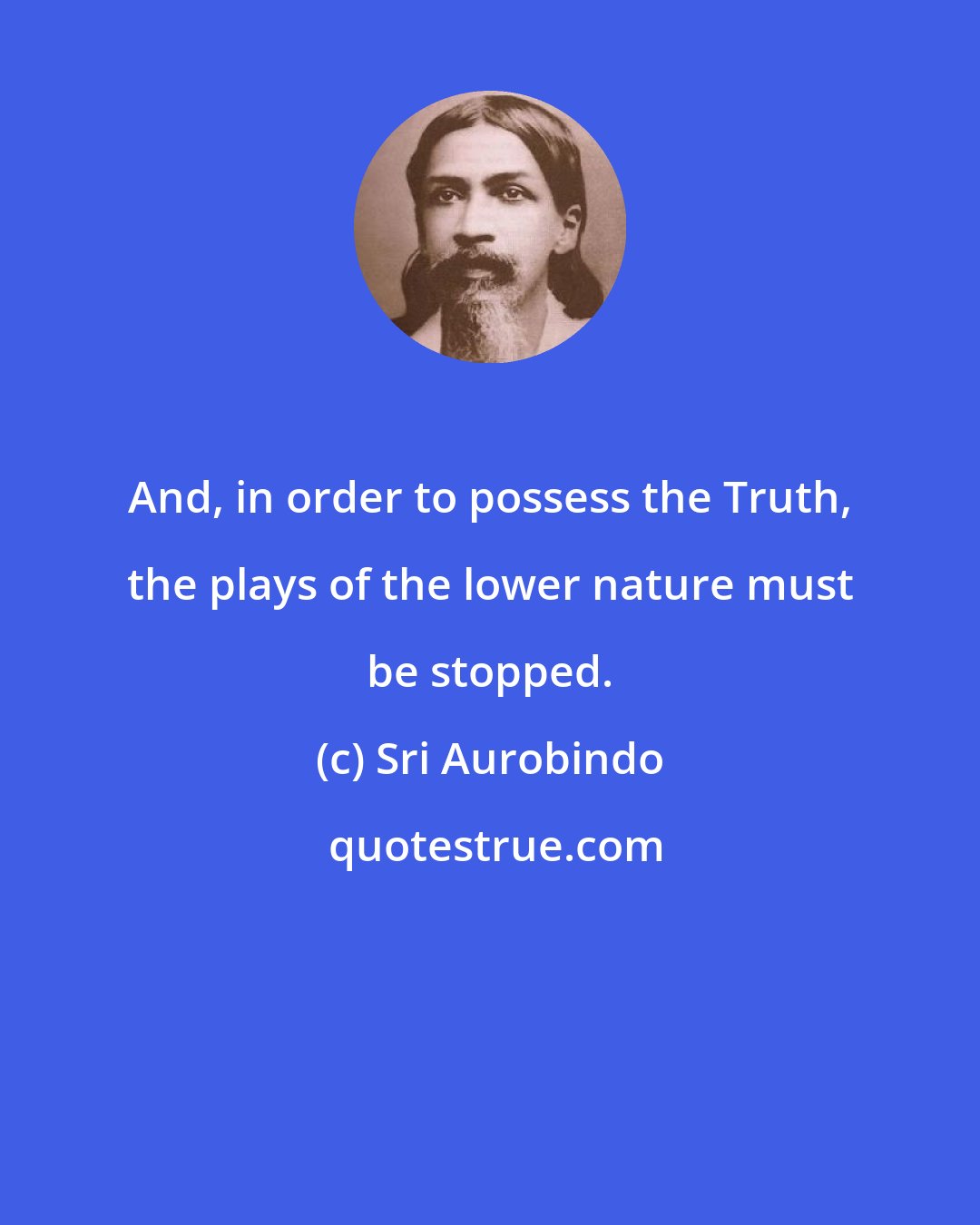 Sri Aurobindo: And, in order to possess the Truth, the plays of the lower nature must be stopped.