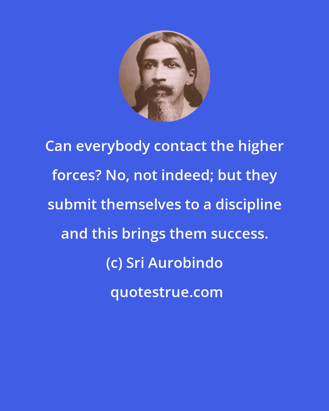 Sri Aurobindo: Can everybody contact the higher forces? No, not indeed; but they submit themselves to a discipline and this brings them success.