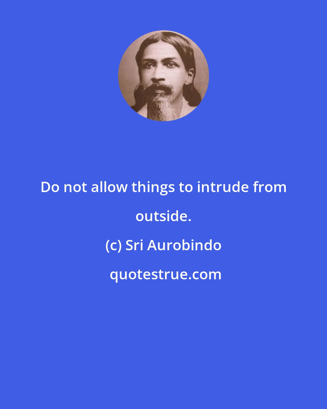 Sri Aurobindo: Do not allow things to intrude from outside.