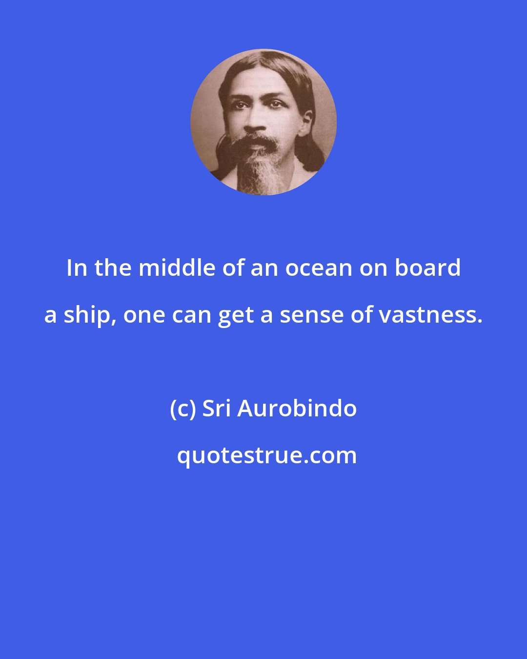 Sri Aurobindo: In the middle of an ocean on board a ship, one can get a sense of vastness.