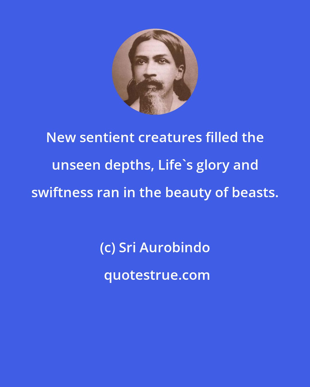 Sri Aurobindo: New sentient creatures filled the unseen depths, Life's glory and swiftness ran in the beauty of beasts.