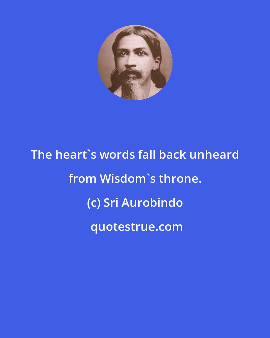 Sri Aurobindo: The heart's words fall back unheard from Wisdom's throne.