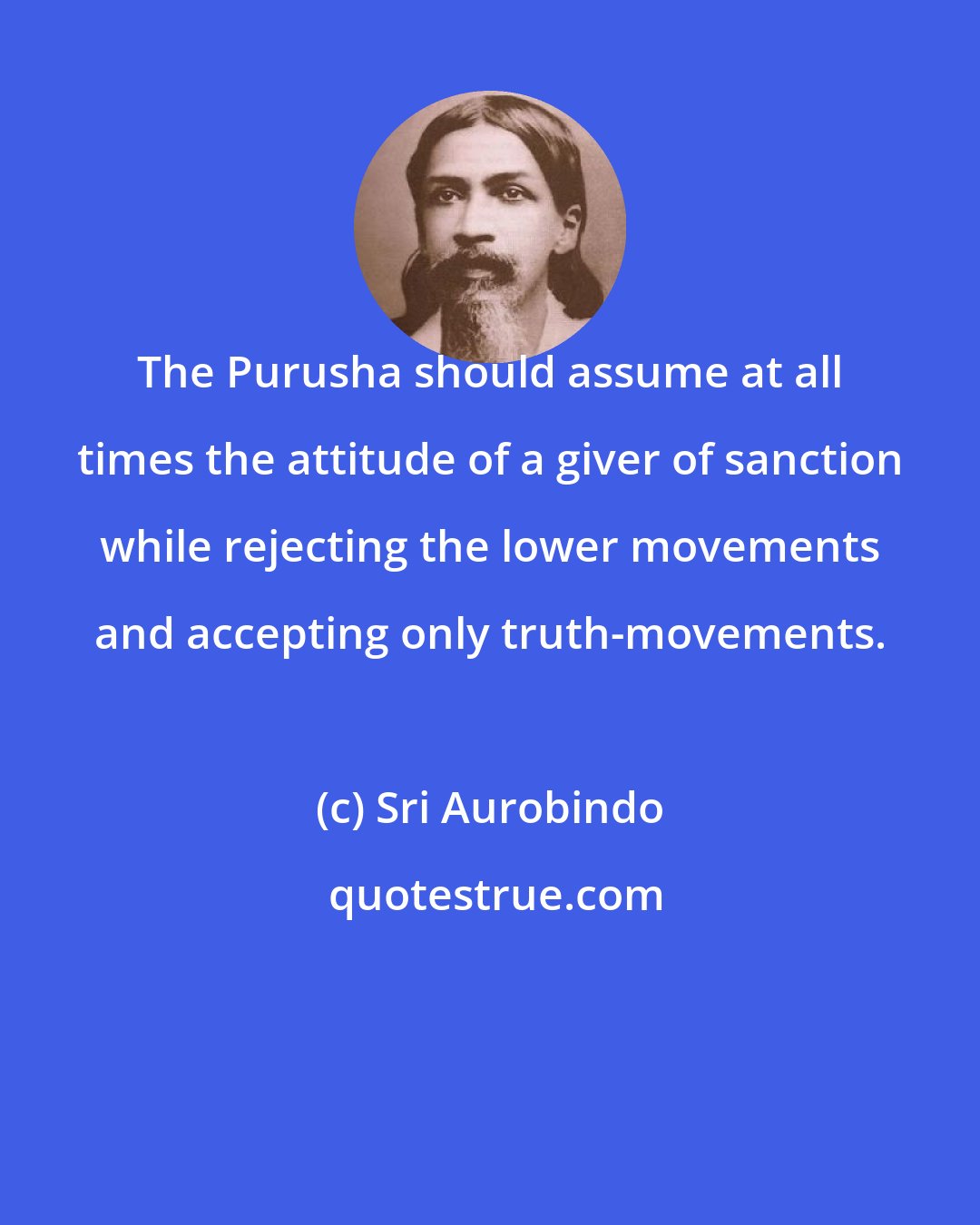 Sri Aurobindo: The Purusha should assume at all times the attitude of a giver of sanction while rejecting the lower movements and accepting only truth-movements.