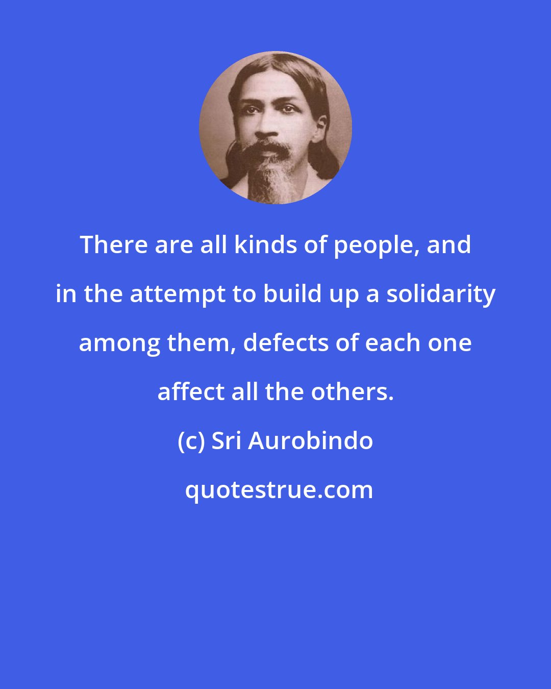 Sri Aurobindo: There are all kinds of people, and in the attempt to build up a solidarity among them, defects of each one affect all the others.