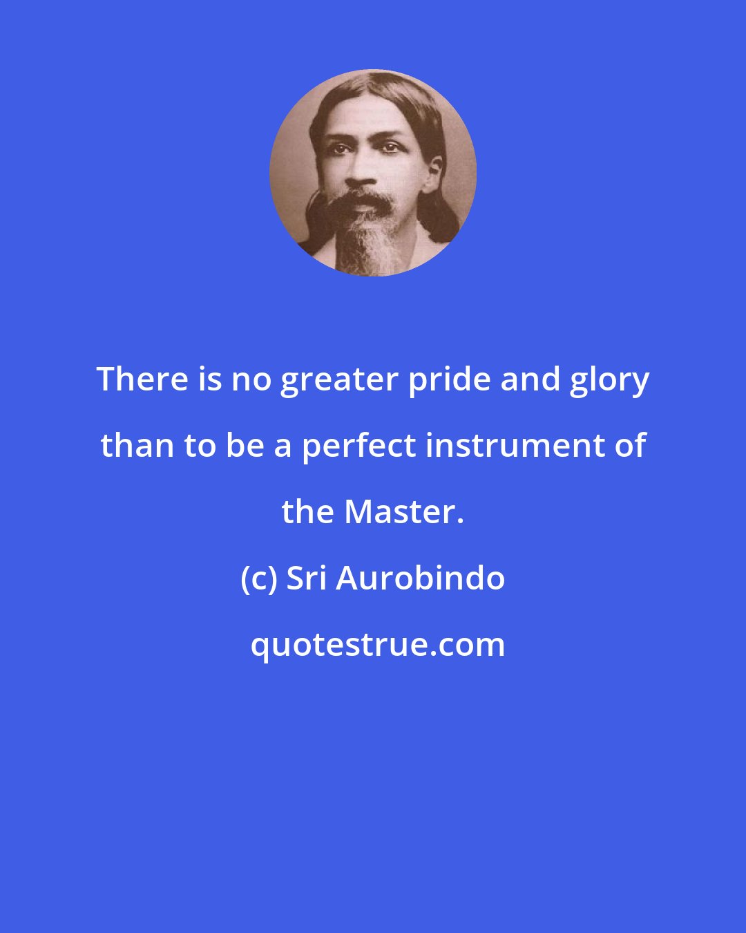 Sri Aurobindo: There is no greater pride and glory than to be a perfect instrument of the Master.