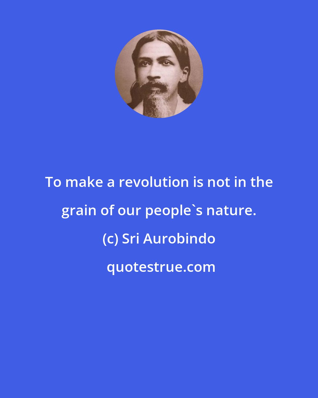 Sri Aurobindo: To make a revolution is not in the grain of our people's nature.