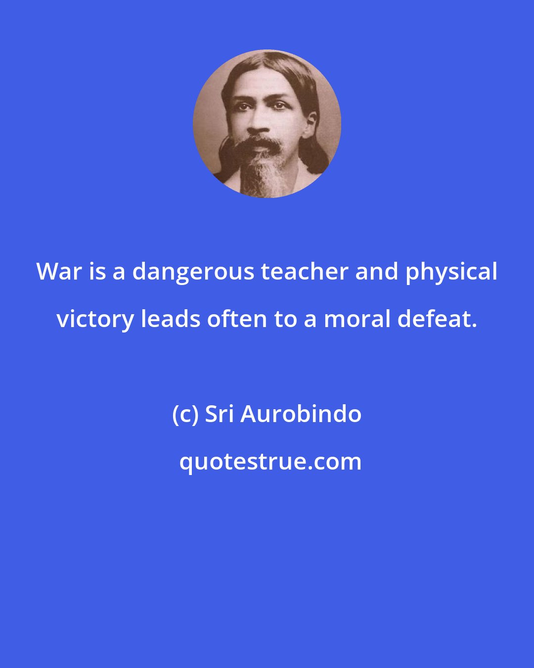 Sri Aurobindo: War is a dangerous teacher and physical victory leads often to a moral defeat.