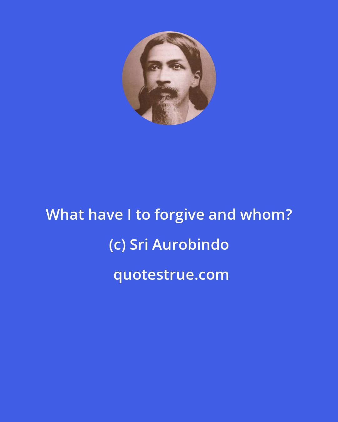 Sri Aurobindo: What have I to forgive and whom?