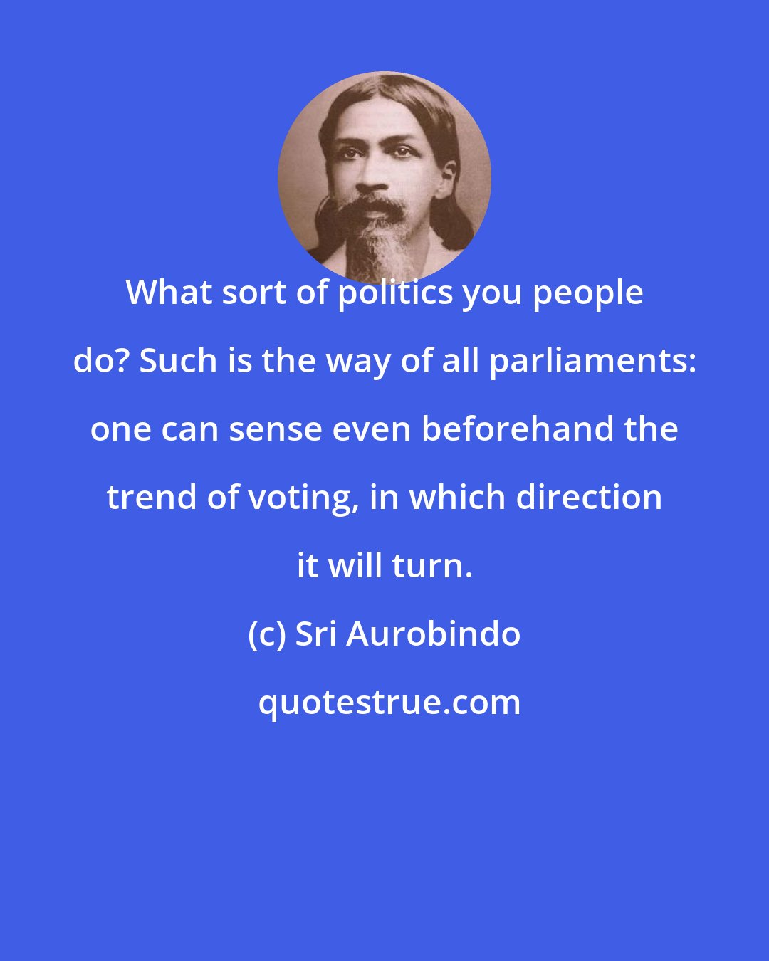 Sri Aurobindo: What sort of politics you people do? Such is the way of all parliaments: one can sense even beforehand the trend of voting, in which direction it will turn.