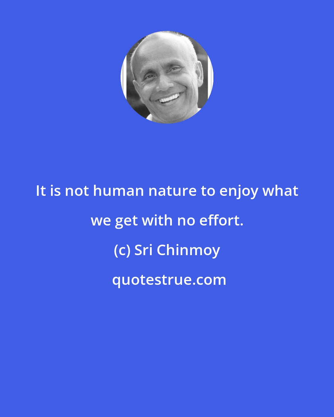 Sri Chinmoy: It is not human nature to enjoy what we get with no effort.