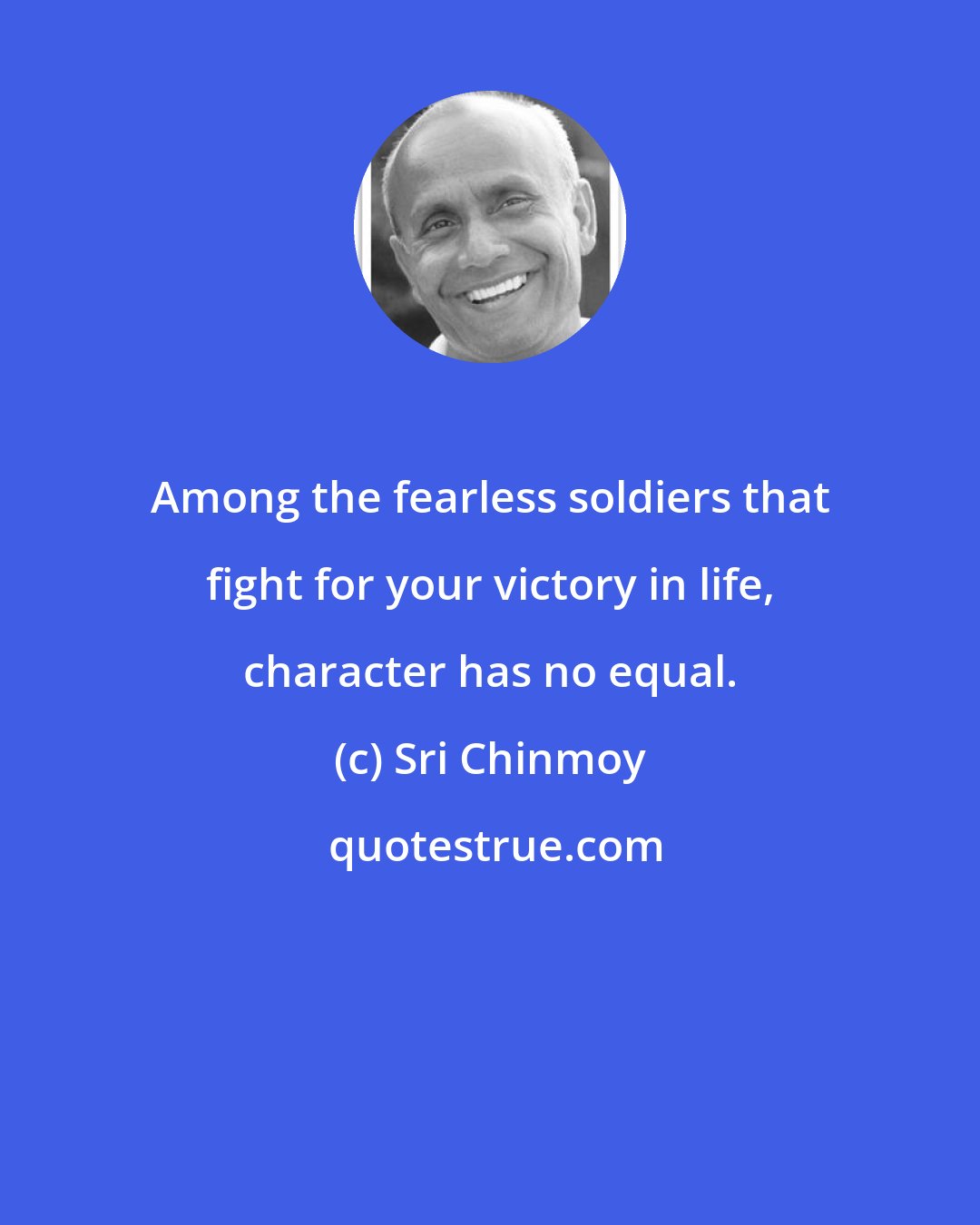 Sri Chinmoy: Among the fearless soldiers that fight for your victory in life, character has no equal.