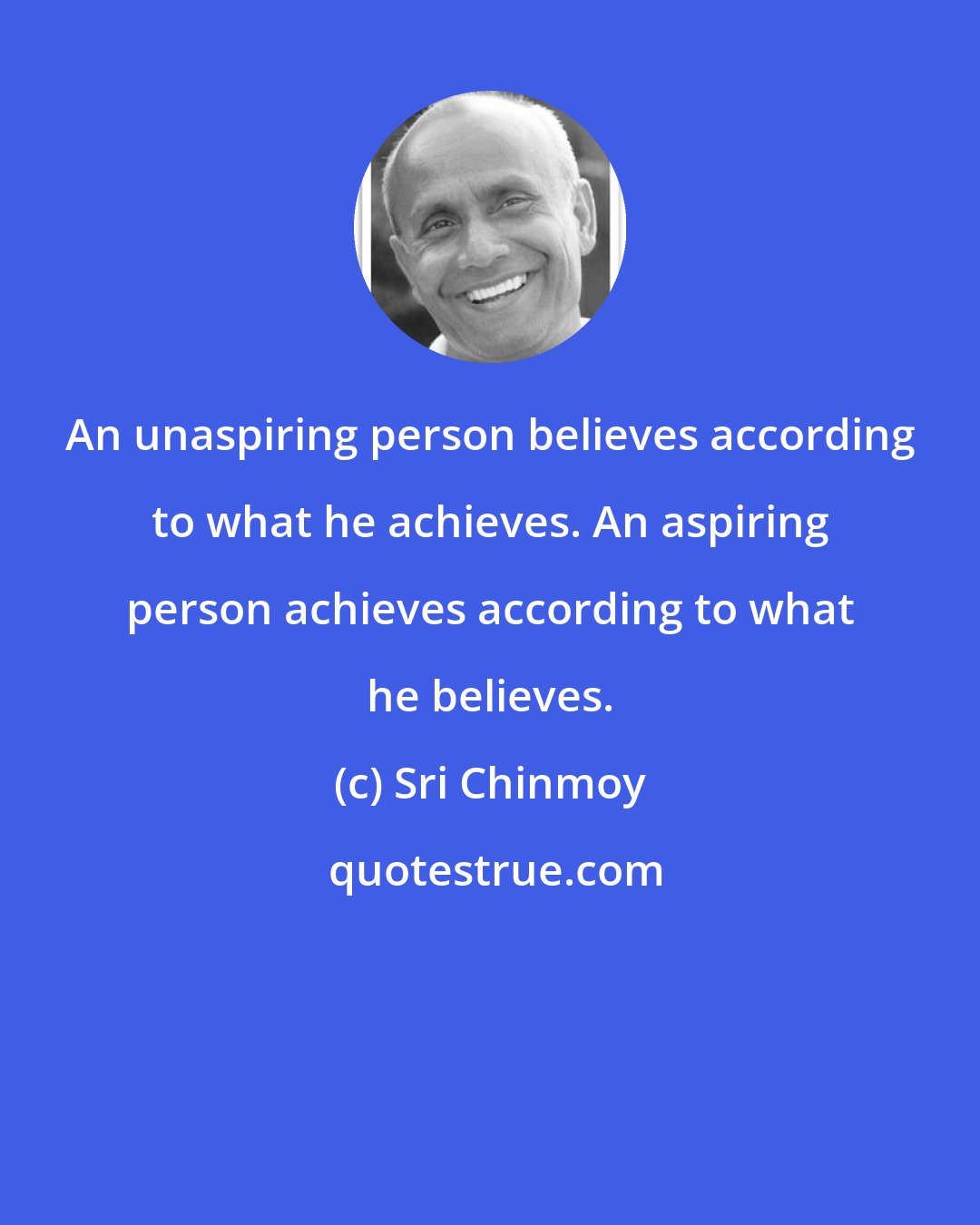 Sri Chinmoy: An unaspiring person believes according to what he achieves. An aspiring person achieves according to what he believes.