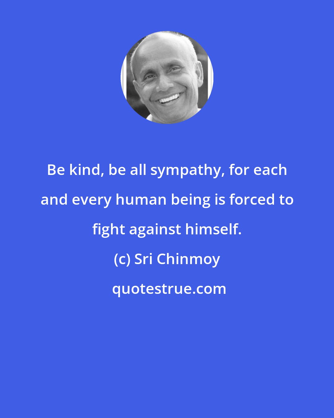 Sri Chinmoy: Be kind, be all sympathy, for each and every human being is forced to fight against himself.