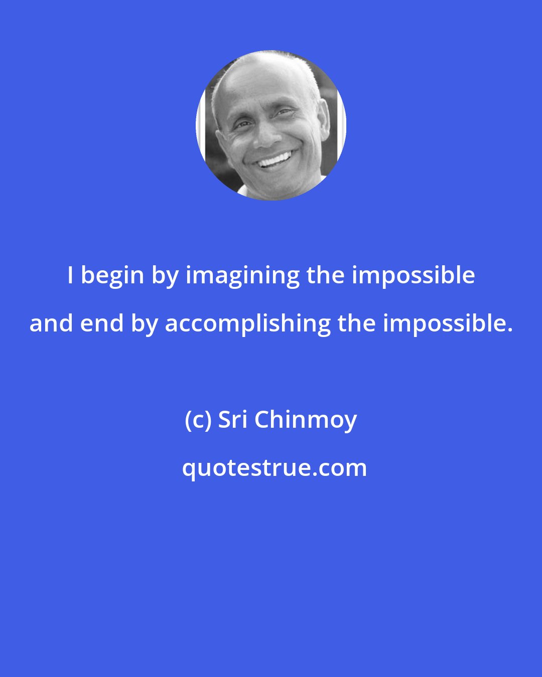 Sri Chinmoy: I begin by imagining the impossible and end by accomplishing the impossible.