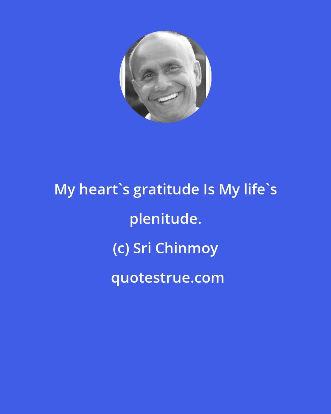 Sri Chinmoy: My heart's gratitude Is My life's plenitude.