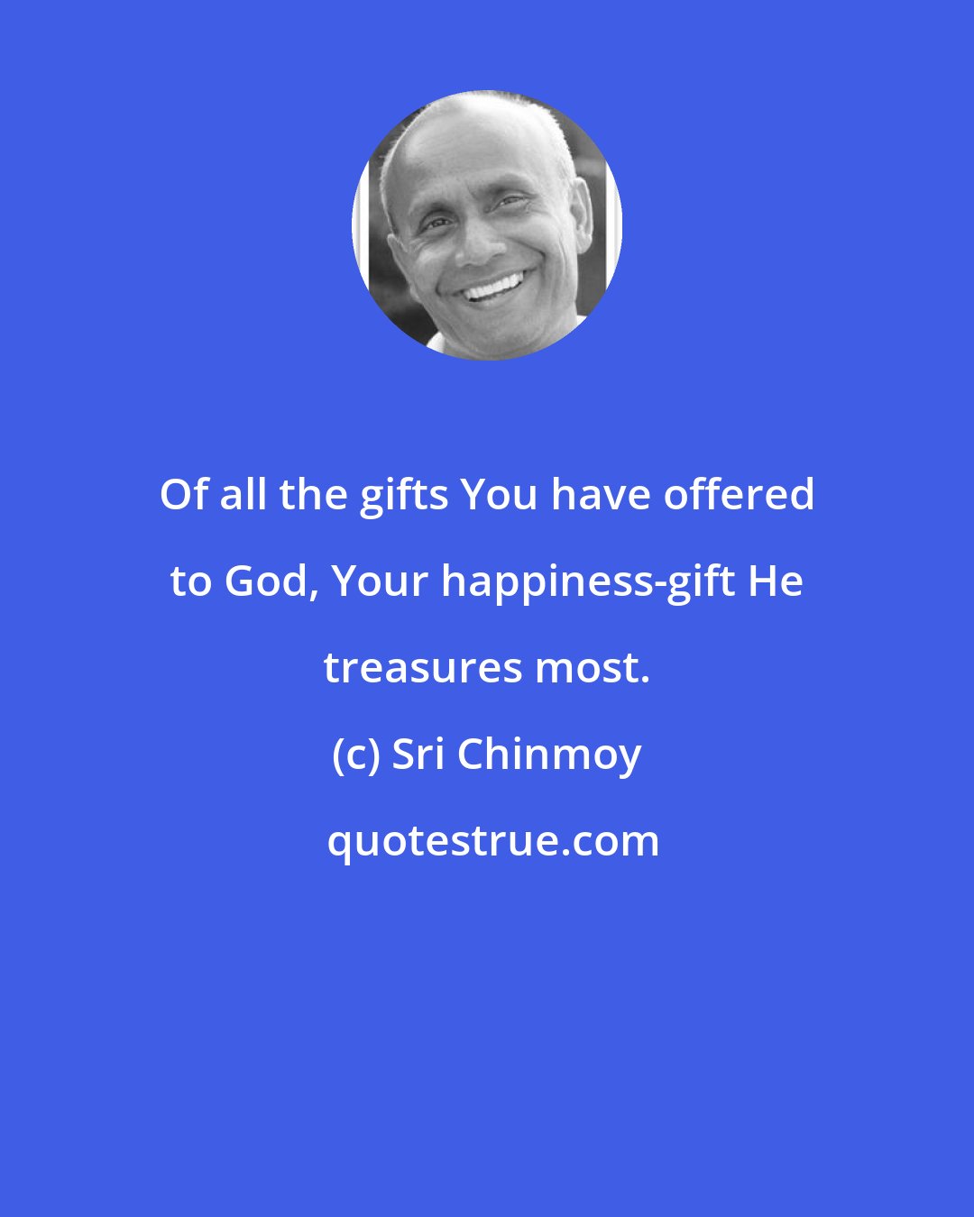 Sri Chinmoy: Of all the gifts You have offered to God, Your happiness-gift He treasures most.