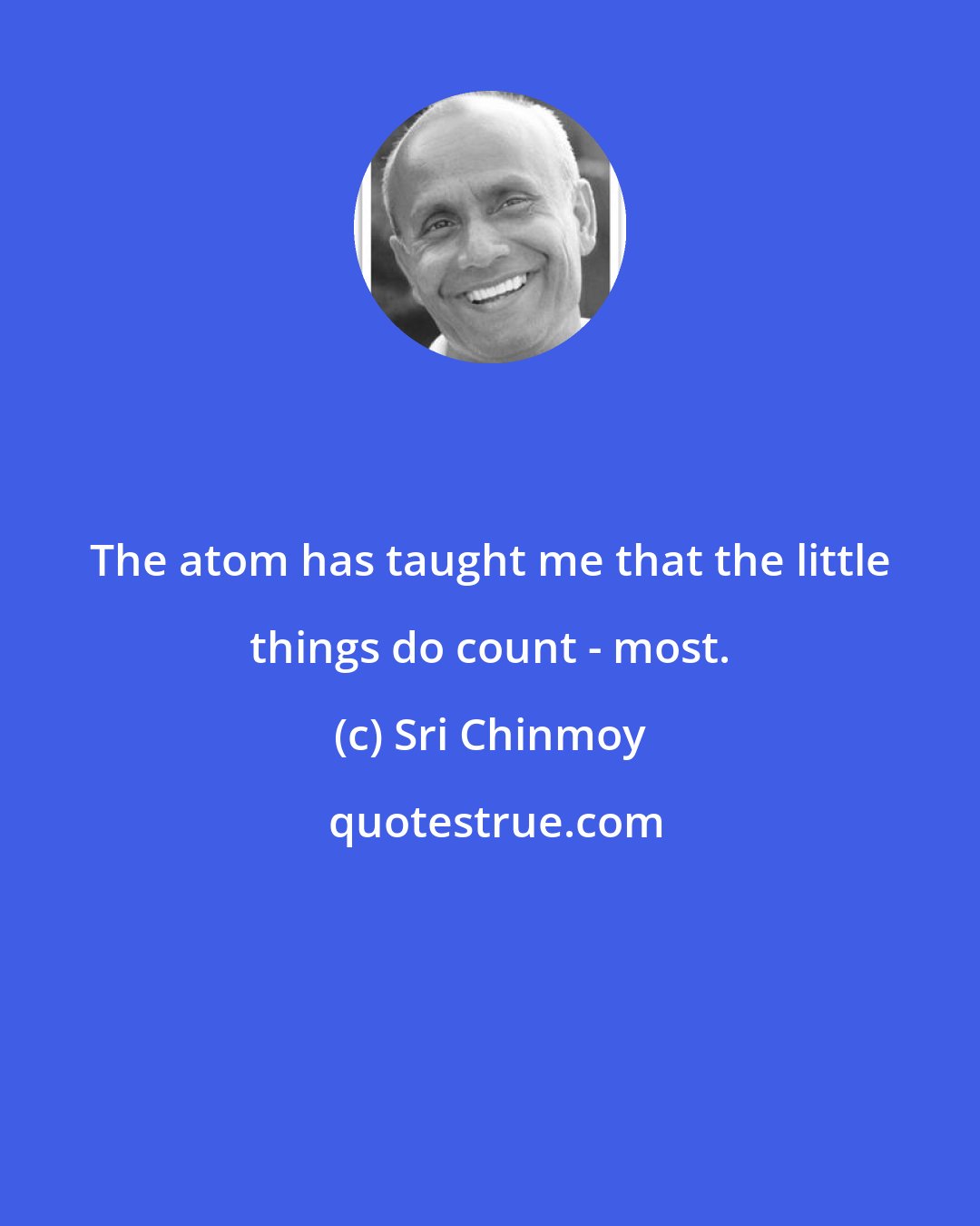 Sri Chinmoy: The atom has taught me that the little things do count - most.