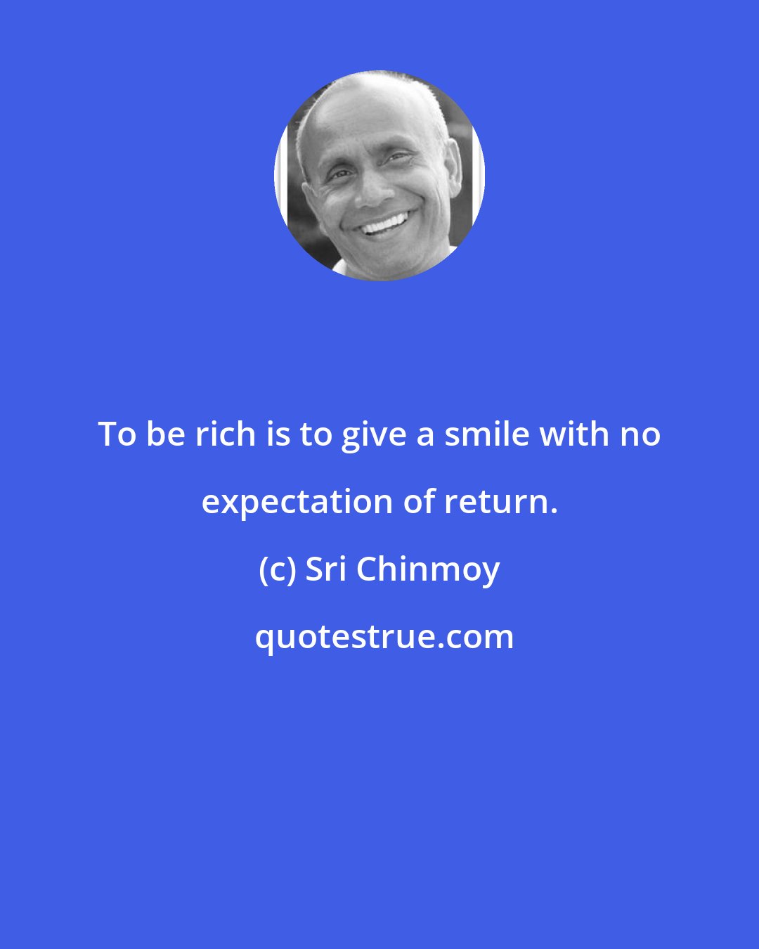 Sri Chinmoy: To be rich is to give a smile with no expectation of return.