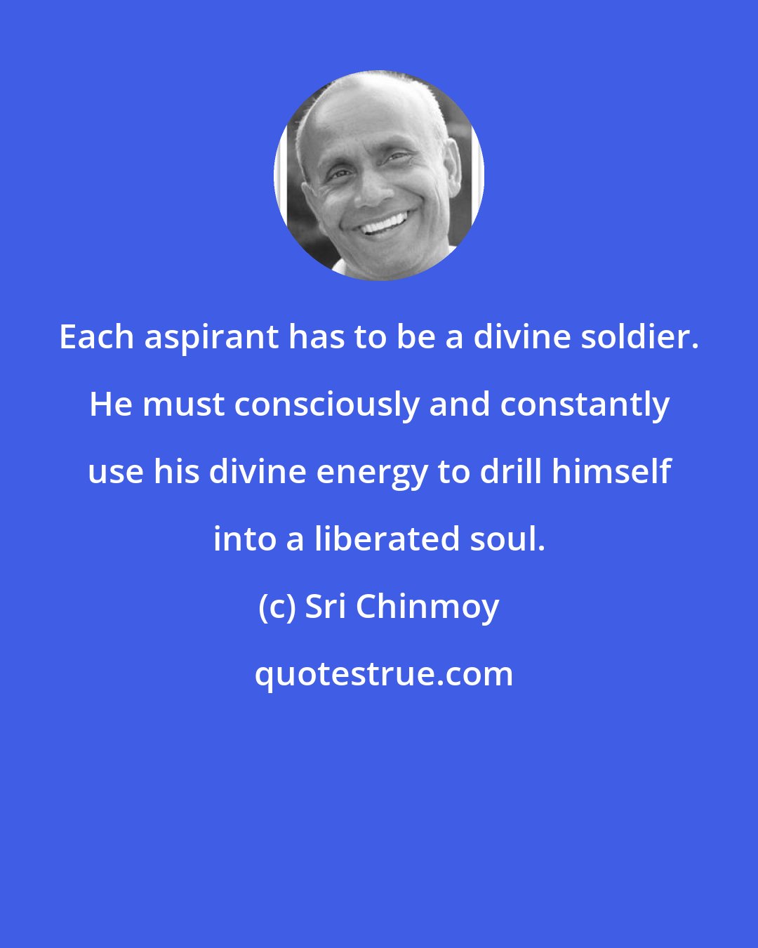 Sri Chinmoy: Each aspirant has to be a divine soldier. He must consciously and constantly use his divine energy to drill himself into a liberated soul.