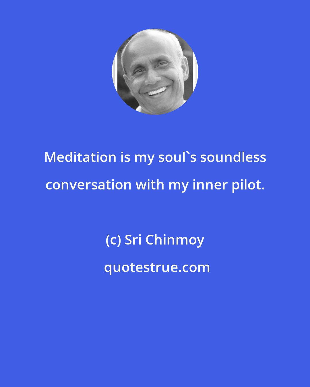 Sri Chinmoy: Meditation is my soul's soundless conversation with my inner pilot.