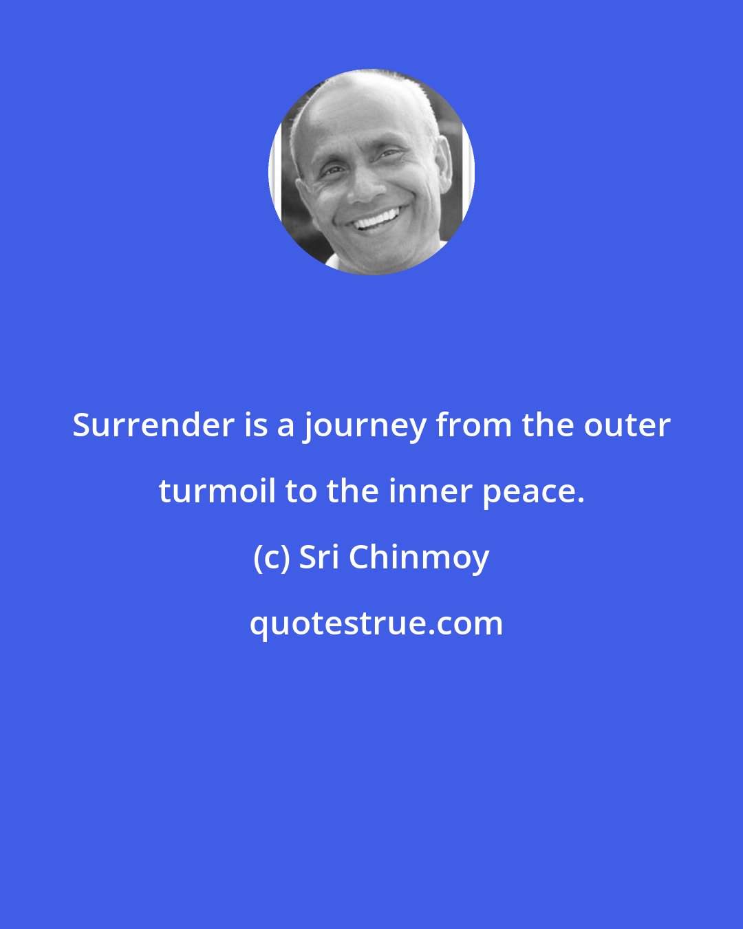 Sri Chinmoy: Surrender is a journey from the outer turmoil to the inner peace.