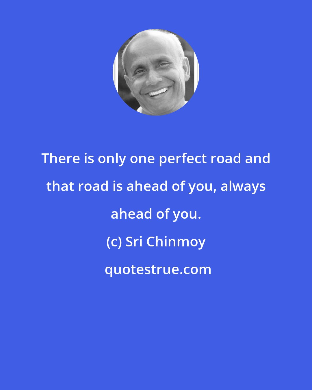 Sri Chinmoy: There is only one perfect road and that road is ahead of you, always ahead of you.