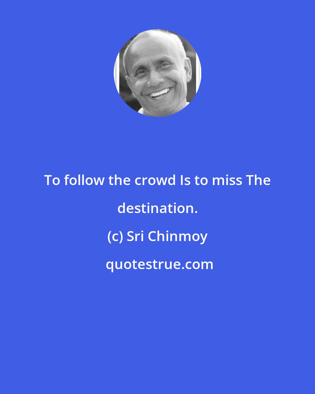 Sri Chinmoy: To follow the crowd Is to miss The destination.