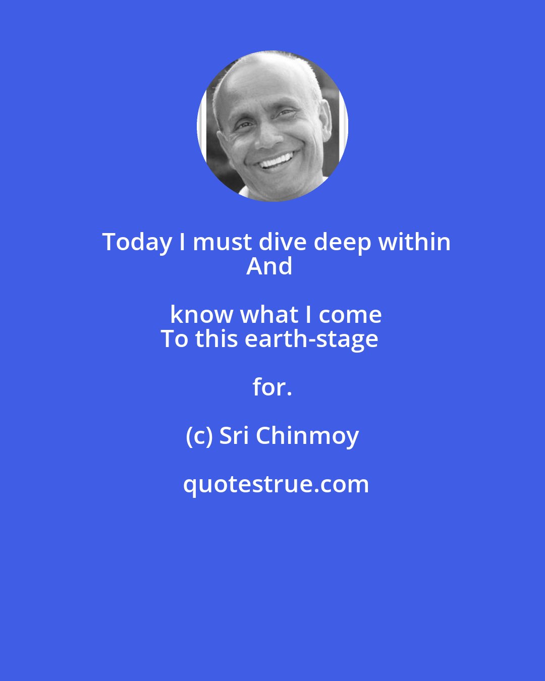 Sri Chinmoy: Today I must dive deep within
And know what I come
To this earth-stage for.