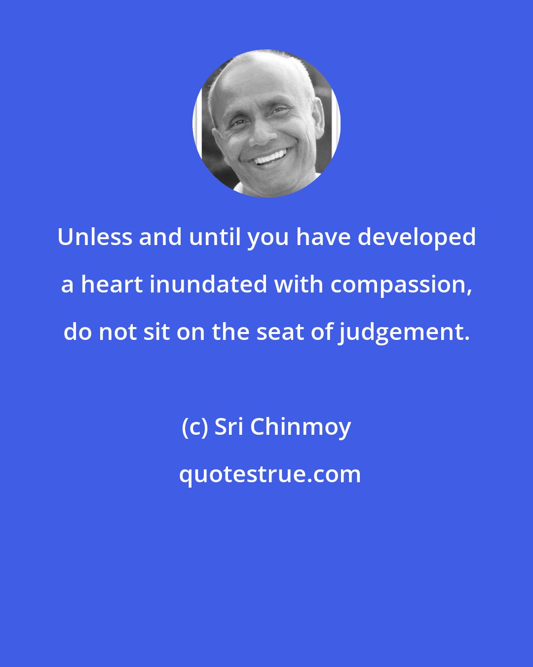 Sri Chinmoy: Unless and until you have developed a heart inundated with compassion, do not sit on the seat of judgement.