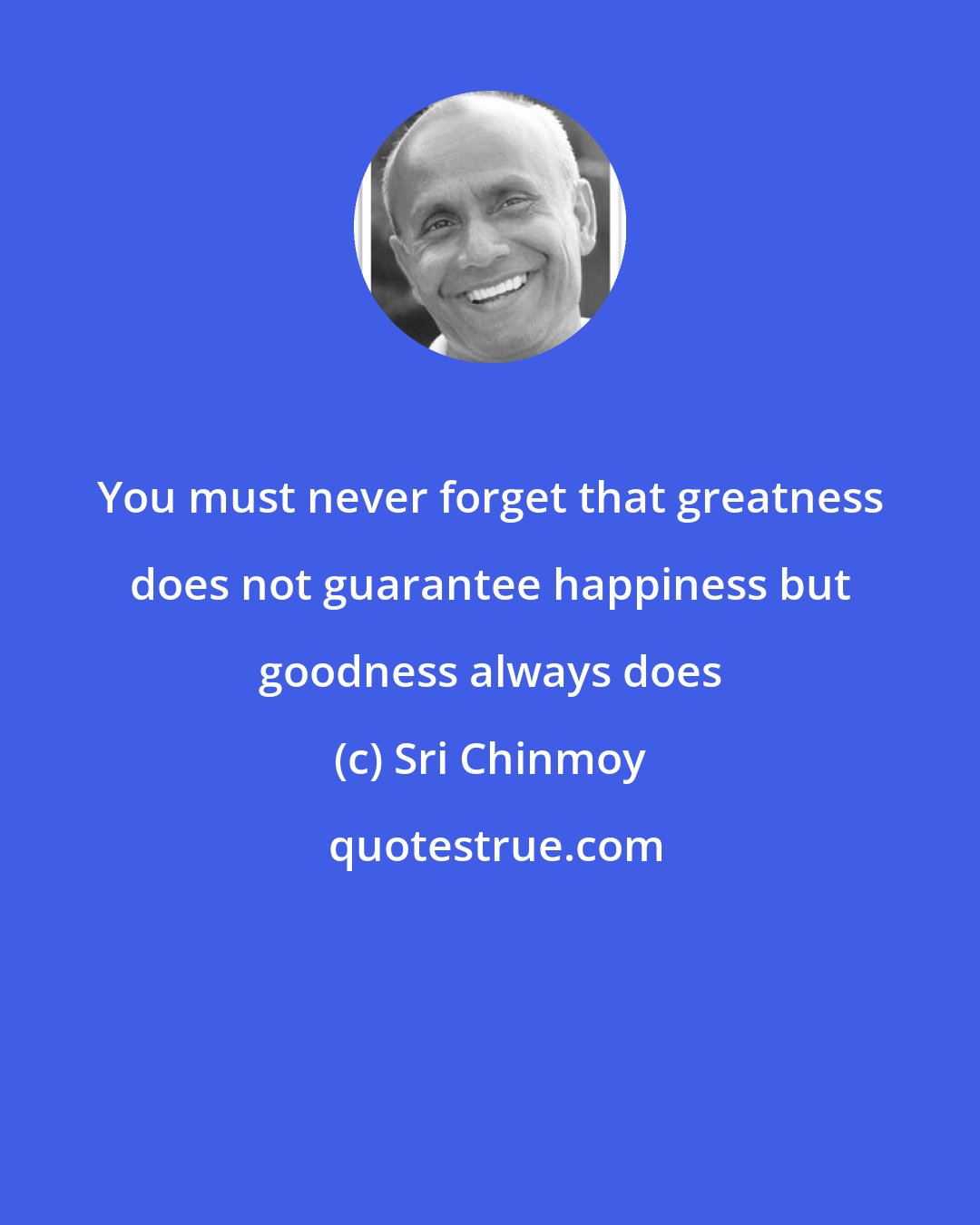 Sri Chinmoy: You must never forget that greatness does not guarantee happiness but goodness always does