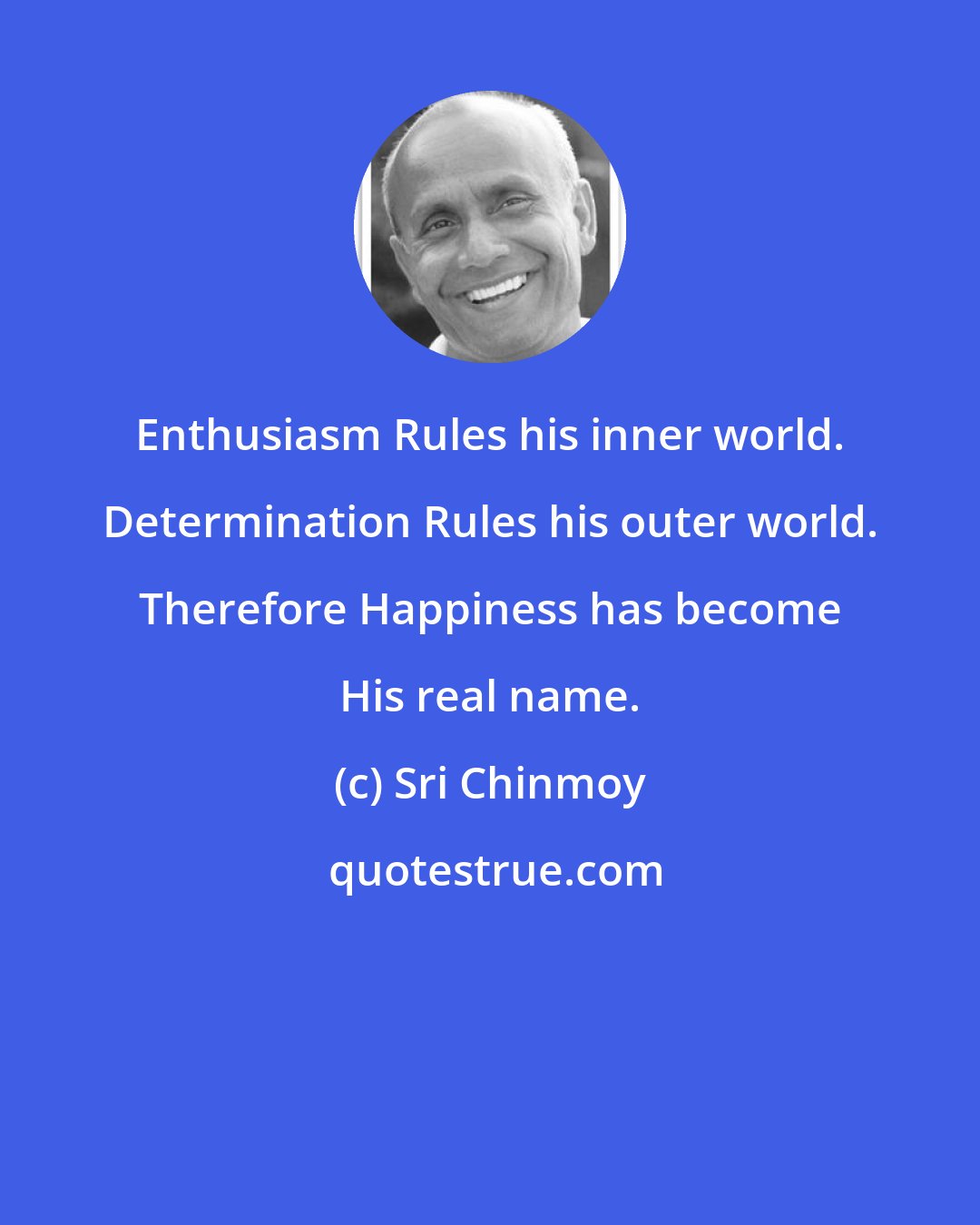 Sri Chinmoy: Enthusiasm Rules his inner world. Determination Rules his outer world. Therefore Happiness has become His real name.