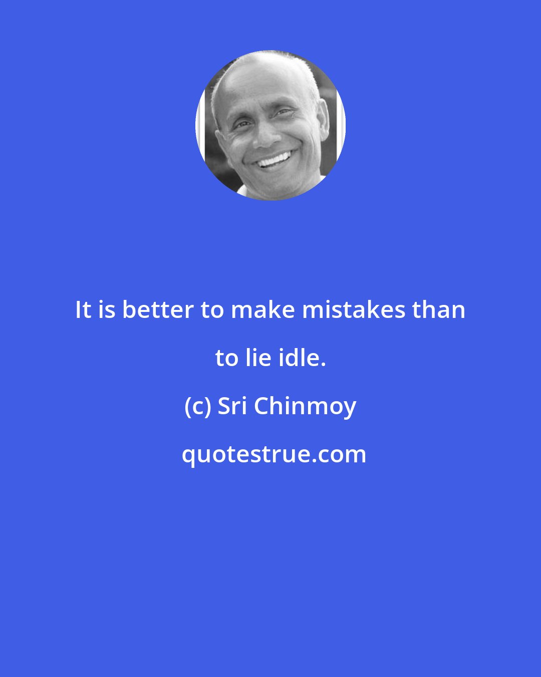 Sri Chinmoy: It is better to make mistakes than to lie idle.