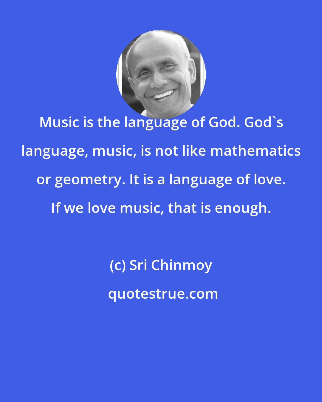 Sri Chinmoy: Music is the language of God. God's language, music, is not like mathematics or geometry. It is a language of love. If we love music, that is enough.