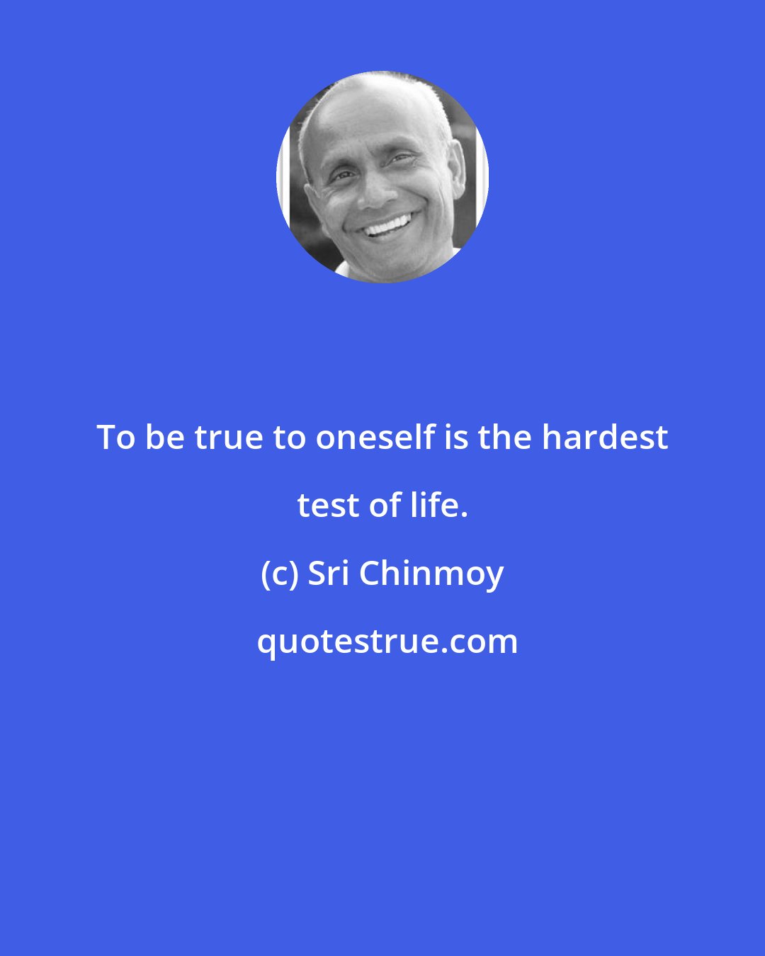 Sri Chinmoy: To be true to oneself is the hardest test of life.