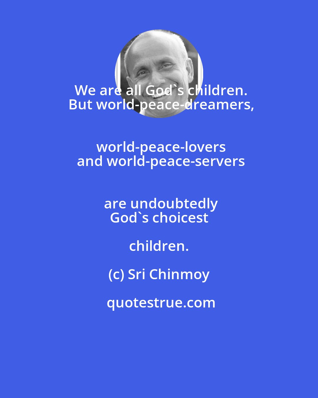 Sri Chinmoy: We are all God's children.
 But world-peace-dreamers,
 world-peace-lovers
 and world-peace-servers
 are undoubtedly
 God's choicest children.