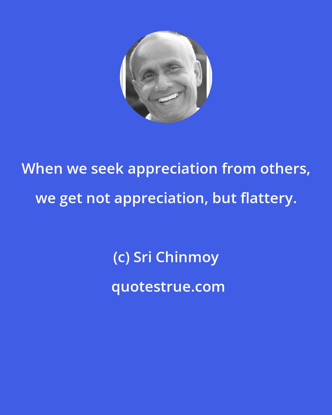 Sri Chinmoy: When we seek appreciation from others, we get not appreciation, but flattery.