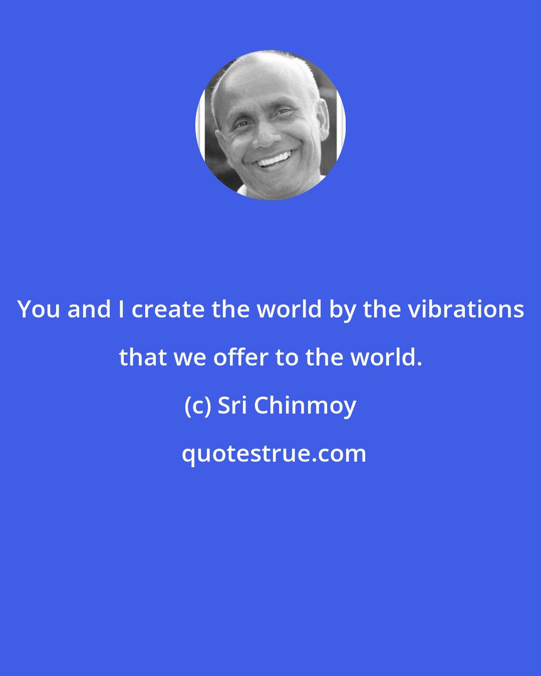 Sri Chinmoy: You and I create the world by the vibrations that we offer to the world.